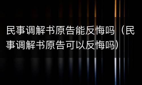 民事调解书原告能反悔吗（民事调解书原告可以反悔吗）