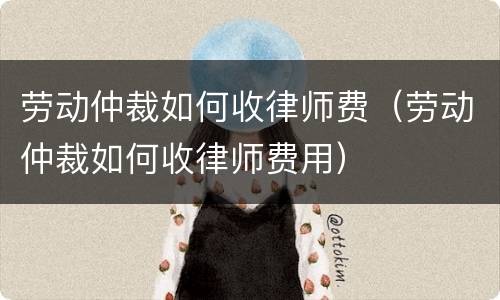 劳动仲裁如何收律师费（劳动仲裁如何收律师费用）