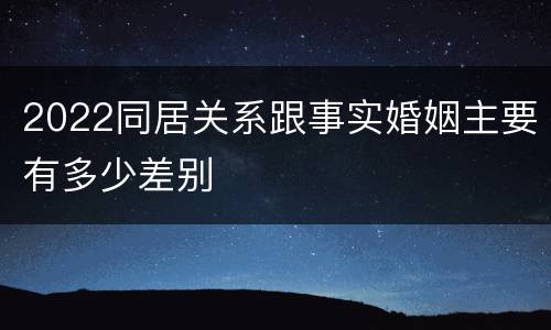 2022同居关系跟事实婚姻主要有多少差别