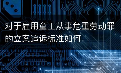 对于雇用童工从事危重劳动罪的立案追诉标准如何