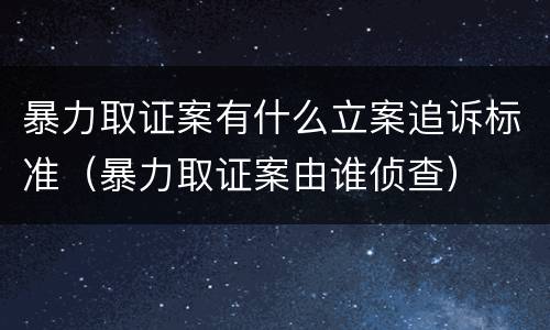 暴力取证案有什么立案追诉标准（暴力取证案由谁侦查）
