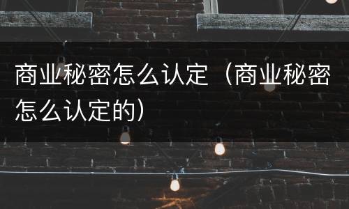 商业秘密怎么认定（商业秘密怎么认定的）