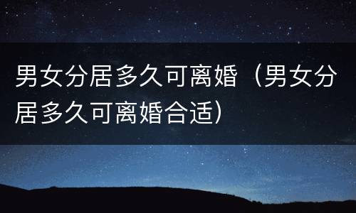 男女分居多久可离婚（男女分居多久可离婚合适）