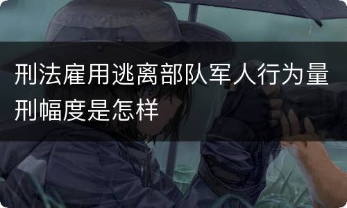 刑法雇用逃离部队军人行为量刑幅度是怎样