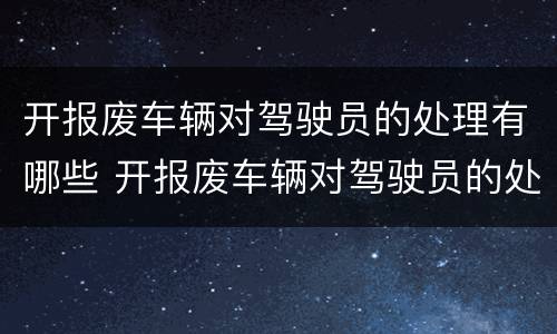 开报废车辆对驾驶员的处理有哪些 开报废车辆对驾驶员的处理有哪些要求
