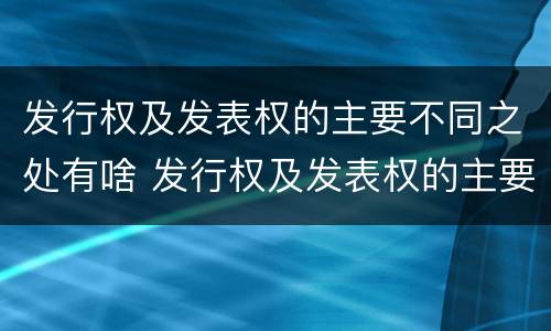 发行权及发表权的主要不同之处有啥 发行权及发表权的主要不同之处有啥作用