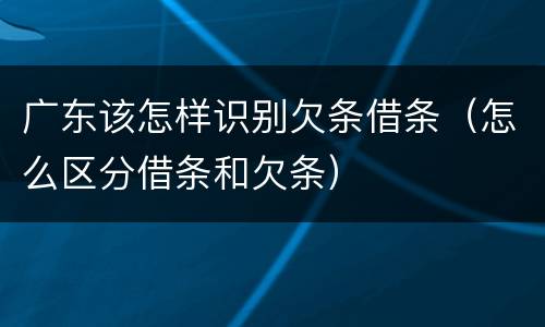 广东该怎样识别欠条借条（怎么区分借条和欠条）