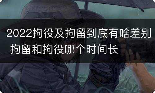 2022拘役及拘留到底有啥差别 拘留和拘役哪个时间长