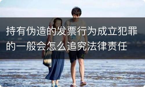 持有伪造的发票行为成立犯罪的一般会怎么追究法律责任