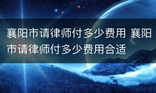 襄阳市请律师付多少费用 襄阳市请律师付多少费用合适