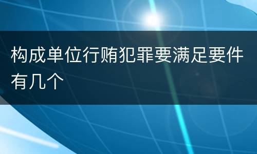 构成单位行贿犯罪要满足要件有几个