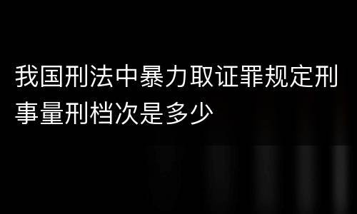 我国刑法中暴力取证罪规定刑事量刑档次是多少
