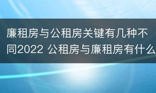 廉租房与公租房关键有几种不同2022 公租房与廉租房有什么不同