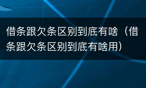 借条跟欠条区别到底有啥（借条跟欠条区别到底有啥用）