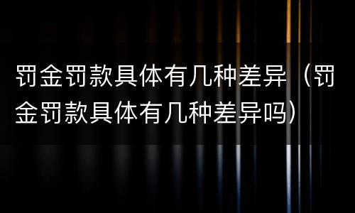 罚金罚款具体有几种差异（罚金罚款具体有几种差异吗）