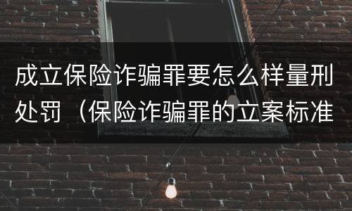 成立保险诈骗罪要怎么样量刑处罚（保险诈骗罪的立案标准量刑）