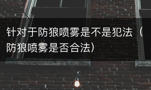 针对于防狼喷雾是不是犯法（防狼喷雾是否合法）