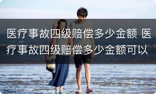 医疗事故四级赔偿多少金额 医疗事故四级赔偿多少金额可以起诉