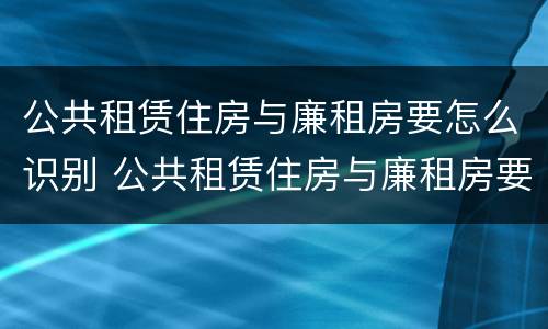 公共租赁住房与廉租房要怎么识别 公共租赁住房与廉租房要怎么识别出来