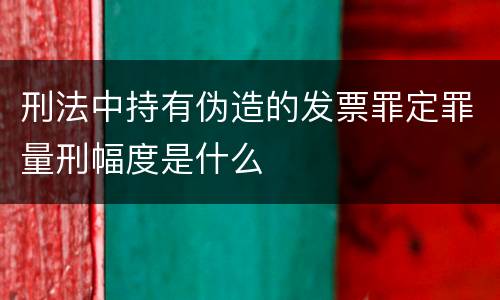 刑法中持有伪造的发票罪定罪量刑幅度是什么
