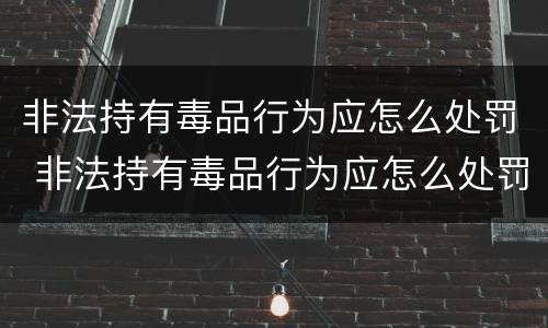 非法持有毒品行为应怎么处罚 非法持有毒品行为应怎么处罚呢
