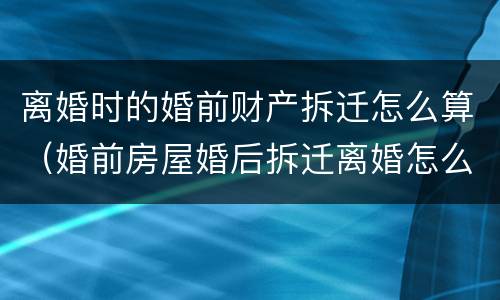 离婚时的婚前财产拆迁怎么算（婚前房屋婚后拆迁离婚怎么分）