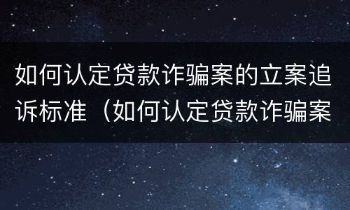 如何认定贷款诈骗案的立案追诉标准（如何认定贷款诈骗案的立案追诉标准）