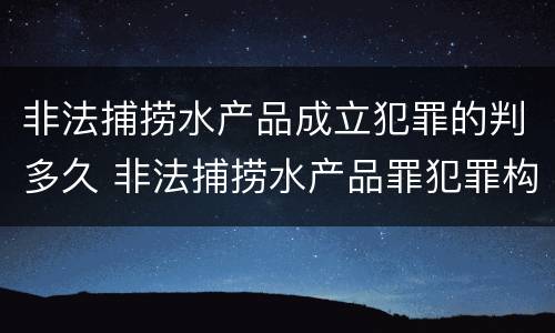 非法捕捞水产品成立犯罪的判多久 非法捕捞水产品罪犯罪构成