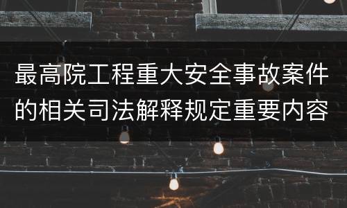 最高院工程重大安全事故案件的相关司法解释规定重要内容