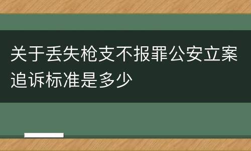 关于丢失枪支不报罪公安立案追诉标准是多少