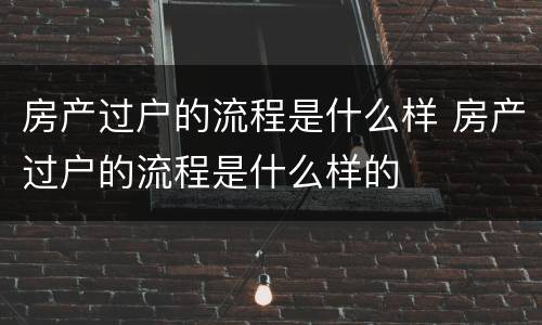房产过户的流程是什么样 房产过户的流程是什么样的