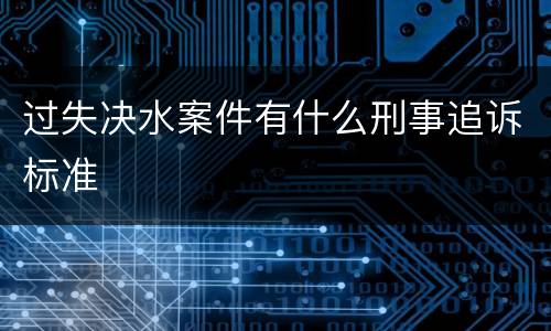过失决水案件有什么刑事追诉标准