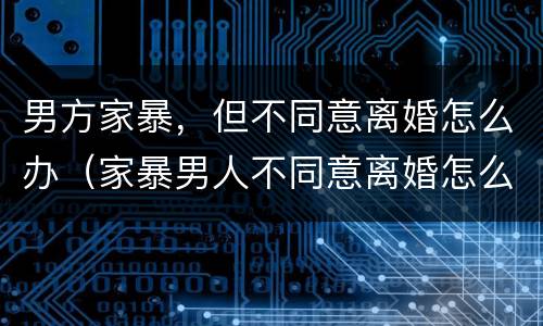 男方家暴，但不同意离婚怎么办（家暴男人不同意离婚怎么办）