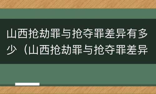 山西抢劫罪与抢夺罪差异有多少（山西抢劫罪与抢夺罪差异有多少例）