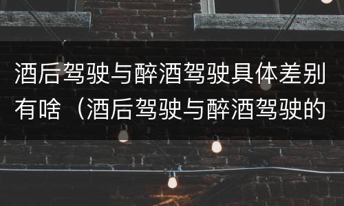 酒后驾驶与醉酒驾驶具体差别有啥（酒后驾驶与醉酒驾驶的区别）