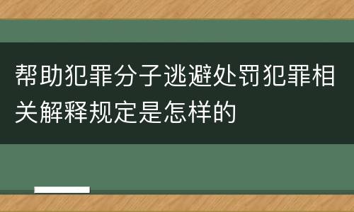 帮助犯罪分子逃避处罚犯罪相关解释规定是怎样的
