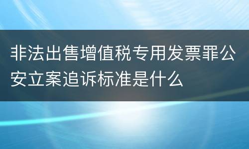 非法出售增值税专用发票罪公安立案追诉标准是什么