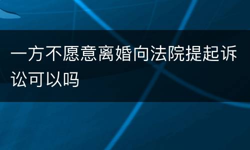 一方不愿意离婚向法院提起诉讼可以吗
