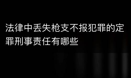 法律中丢失枪支不报犯罪的定罪刑事责任有哪些