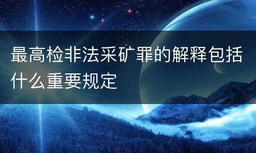 最高检非法采矿罪的解释包括什么重要规定
