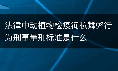 法律中动植物检疫徇私舞弊行为刑事量刑标准是什么