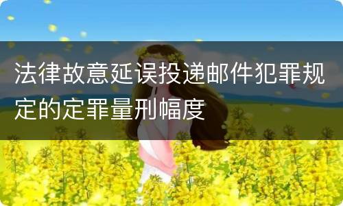 法律故意延误投递邮件犯罪规定的定罪量刑幅度