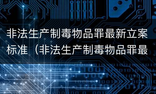 非法生产制毒物品罪最新立案标准（非法生产制毒物品罪最新立案标准是）