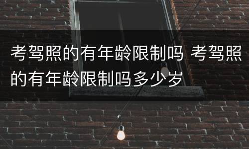 考驾照的有年龄限制吗 考驾照的有年龄限制吗多少岁