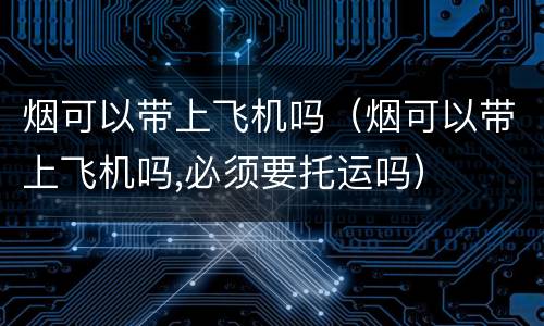 烟可以带上飞机吗（烟可以带上飞机吗,必须要托运吗）