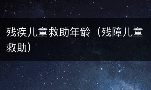 残疾儿童救助年龄（残障儿童救助）