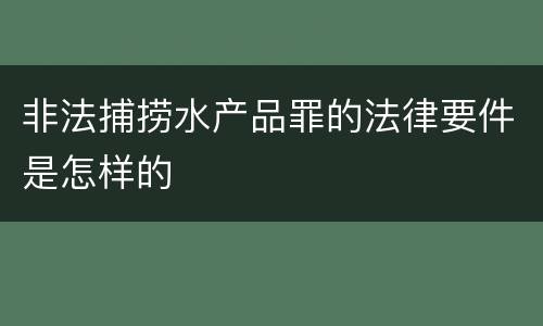 非法捕捞水产品罪的法律要件是怎样的