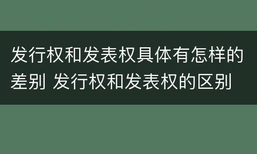 发行权和发表权具体有怎样的差别 发行权和发表权的区别
