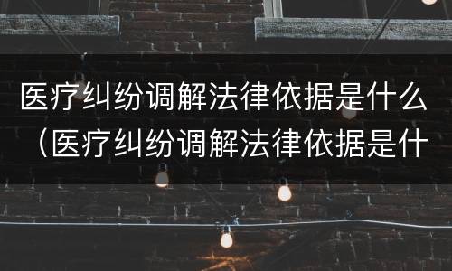 医疗纠纷调解法律依据是什么（医疗纠纷调解法律依据是什么呢）