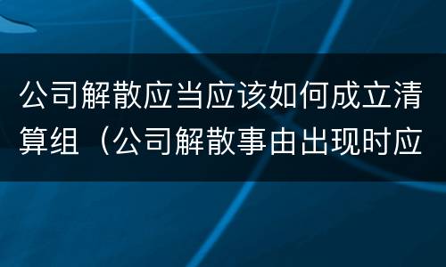 公司解散应当应该如何成立清算组（公司解散事由出现时应当成立清算组）